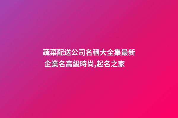 蔬菜配送公司名稱大全集最新 企業名高級時尚,起名之家-第1張-公司起名-玄機派